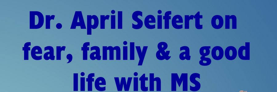 Dr April Seifert on Fear, Family & a Good Life with MS
